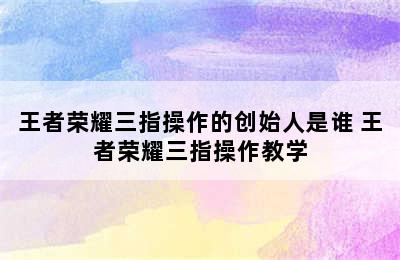 王者荣耀三指操作的创始人是谁 王者荣耀三指操作教学